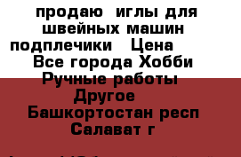 продаю  иглы для швейных машин, подплечики › Цена ­ 100 - Все города Хобби. Ручные работы » Другое   . Башкортостан респ.,Салават г.